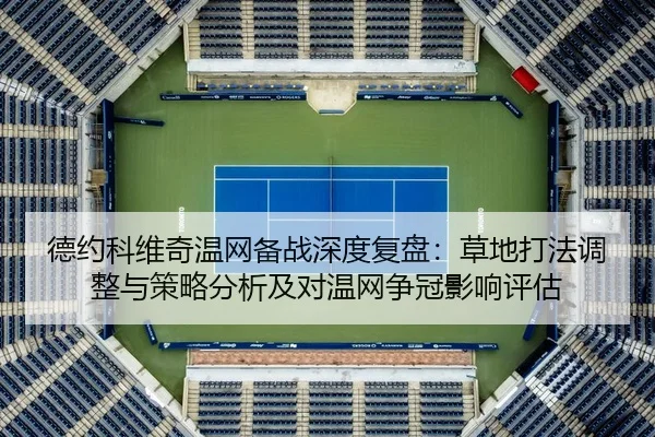 德约科维奇温网备战深度复盘：草地打法调整与策略分析及对温网争冠影响评估