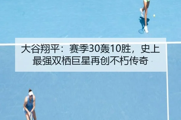 大谷翔平：赛季30轰10胜，史上最强双栖巨星再创不朽传奇